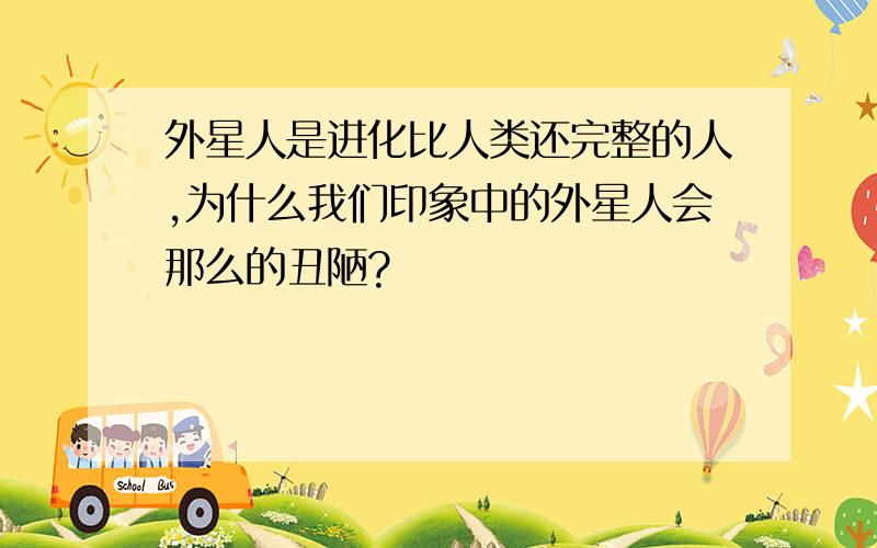 外星人是进化比人类还完整的人,为什么我们印象中的外星人会那么的丑陋?