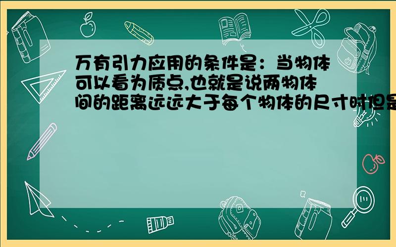 万有引力应用的条件是：当物体可以看为质点,也就是说两物体间的距离远远大于每个物体的尺寸时但是再算地球上的物体的万用引力时,为何可以直接用?不是两者的距离很近么?