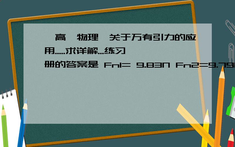 【高一物理】关于万有引力的应用.....求详解...练习册的答案是 Fn1= 9.83N Fn2=9.79N