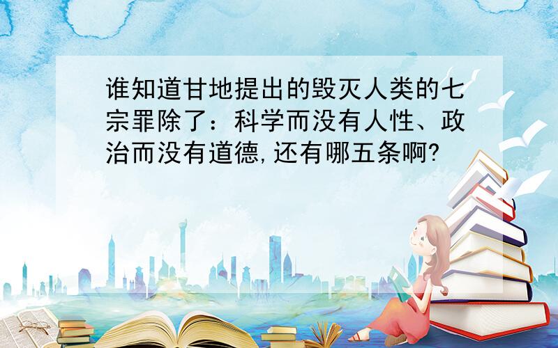 谁知道甘地提出的毁灭人类的七宗罪除了：科学而没有人性、政治而没有道德,还有哪五条啊?