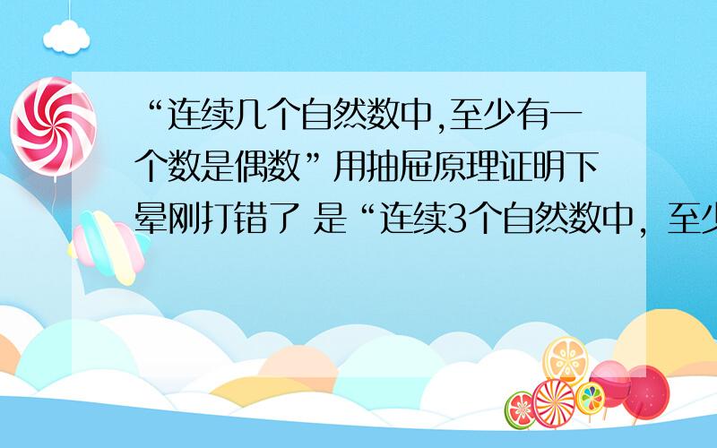 “连续几个自然数中,至少有一个数是偶数”用抽屉原理证明下晕刚打错了 是“连续3个自然数中，至少有一个数是偶数”用抽屉原理证明下