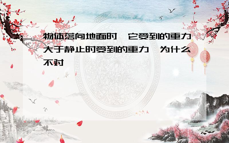 物体落向地面时,它受到的重力大于静止时受到的重力,为什么不对