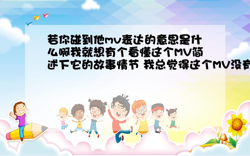 若你碰到他mv表达的意思是什么啊我就想有个看懂这个MV简述下它的故事情节 我总觉得这个MV没有表达清楚一样 希望看懂的人给我个答案