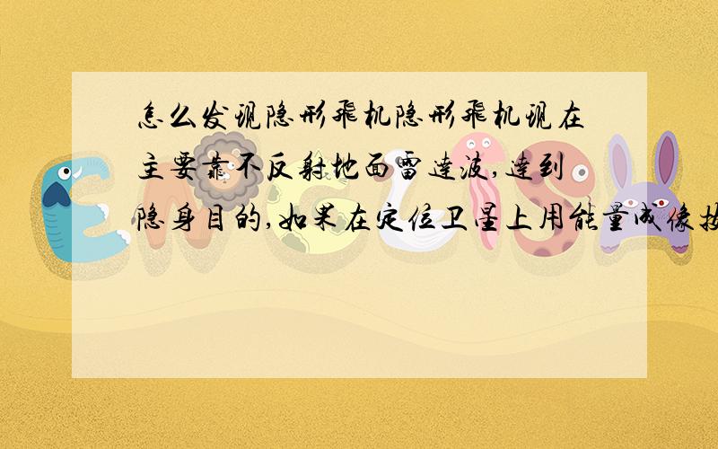 怎么发现隐形飞机隐形飞机现在主要靠不反射地面雷达波,达到隐身目的,如果在定位卫星上用能量成像技术,那它还可以跑得了吗?它不是在晚上或者有雾时候才出动吗.为什么简单的能量技术