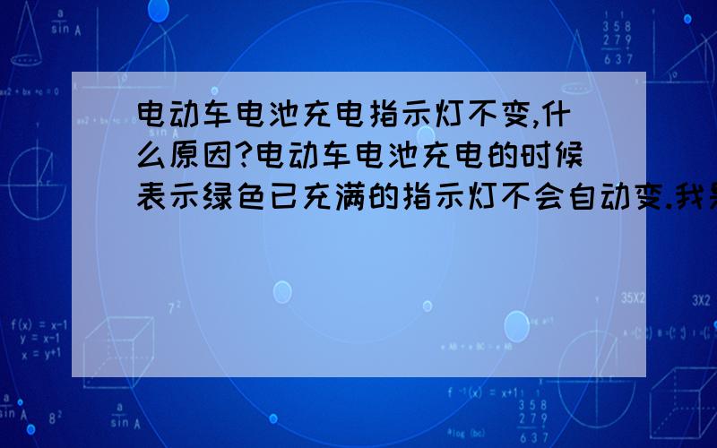 电动车电池充电指示灯不变,什么原因?电动车电池充电的时候表示绿色已充满的指示灯不会自动变.我是觉得时间差不多了一看还是红色就拔下来了,它就变绿了我又插上它还是绿色,它为什么