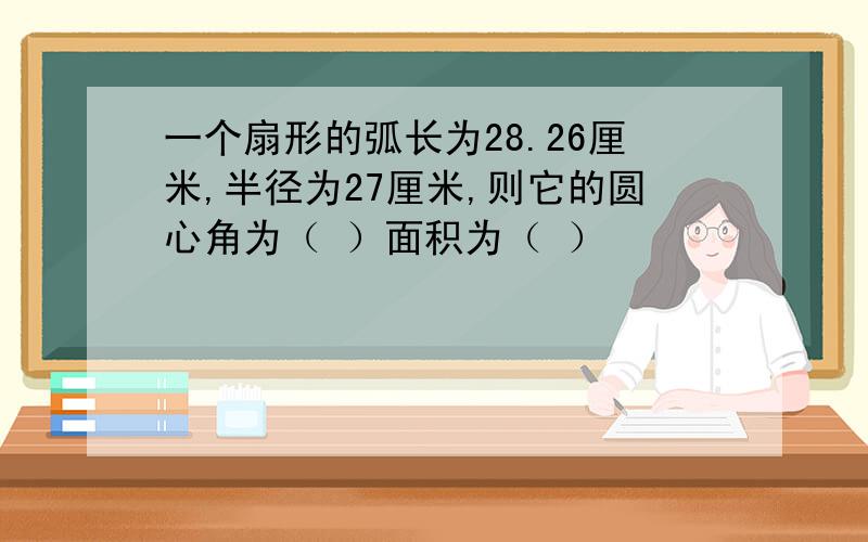 一个扇形的弧长为28.26厘米,半径为27厘米,则它的圆心角为（ ）面积为（ ）