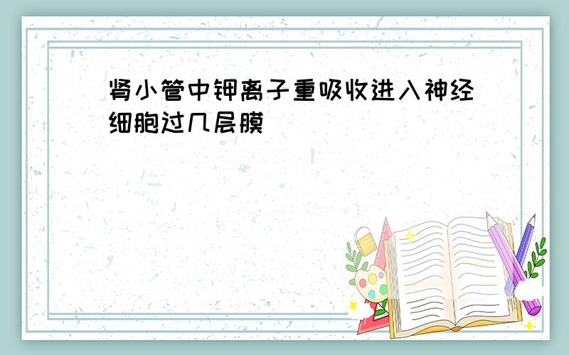 肾小管中钾离子重吸收进入神经细胞过几层膜