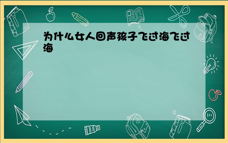 为什么女人回声孩子飞过海飞过海