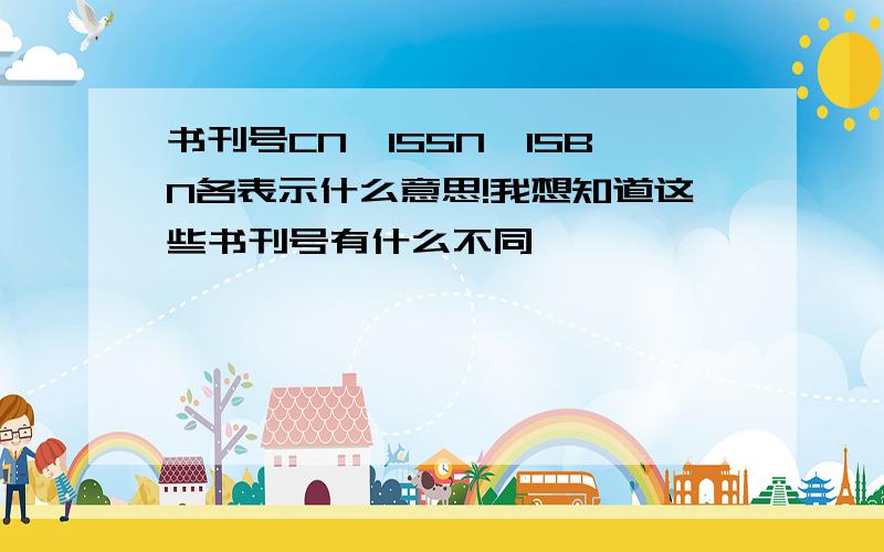 书刊号CN、ISSN、ISBN各表示什么意思!我想知道这些书刊号有什么不同,