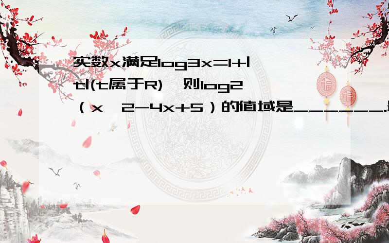 实数x满足log3x=1+|t|(t属于R),则log2（x^2-4x+5）的值域是______.最好有过程。