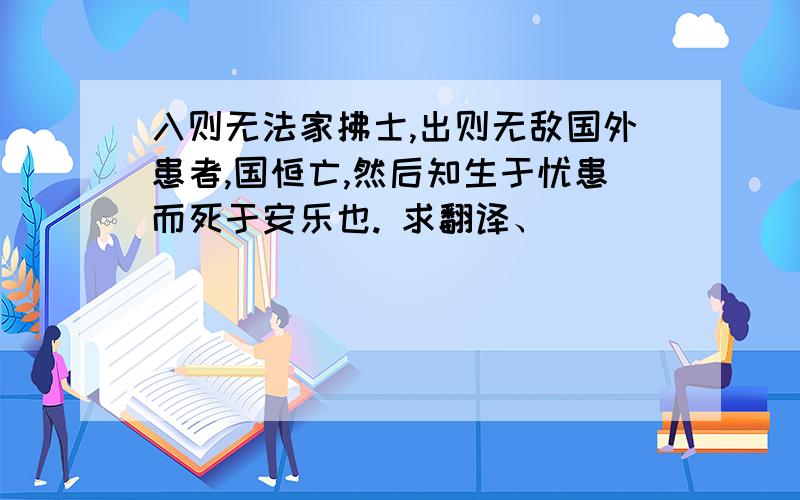 入则无法家拂士,出则无敌国外患者,国恒亡,然后知生于忧患而死于安乐也. 求翻译、