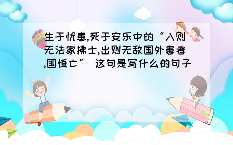 生于忧患,死于安乐中的“入则无法家拂士,出则无敌国外患者,国恒亡” 这句是写什么的句子