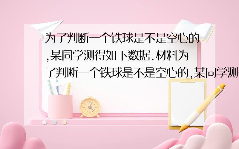 为了判断一个铁球是不是空心的,某同学测得如下数据.材料为了判断一个铁球是不是空心的,某同学测得如下数据：（l）做这个实验需要哪些器材?