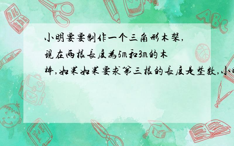 小明要要制作一个三角形木架,现在两根长度为5m和3m的木棒,如果如果要求第三根的长度是整数,小明有几种选法?第三根木棍的长度可以是多少?