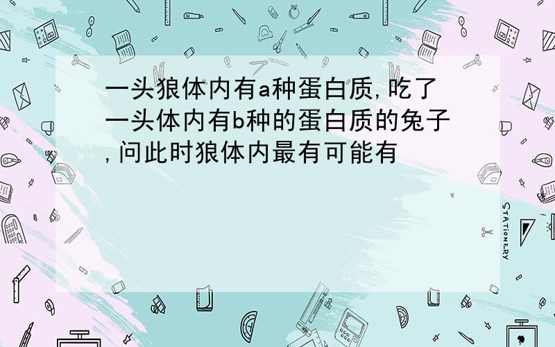 一头狼体内有a种蛋白质,吃了一头体内有b种的蛋白质的兔子,问此时狼体内最有可能有