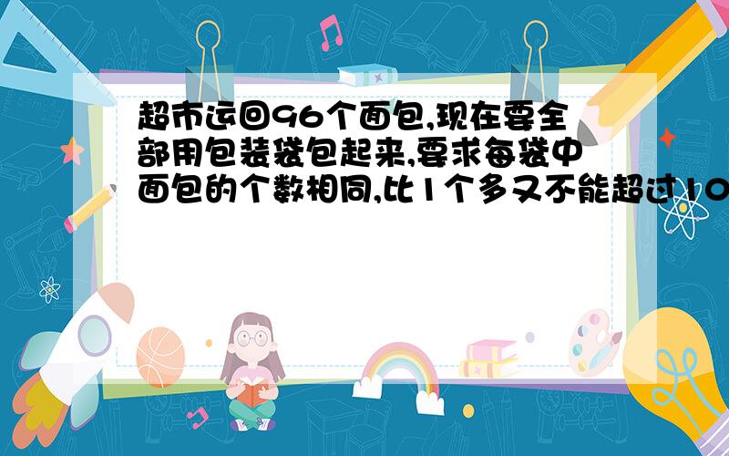 超市运回96个面包,现在要全部用包装袋包起来,要求每袋中面包的个数相同,比1个多又不能超过10个,每袋中可一装几个面包,分别装多少袋要求公式