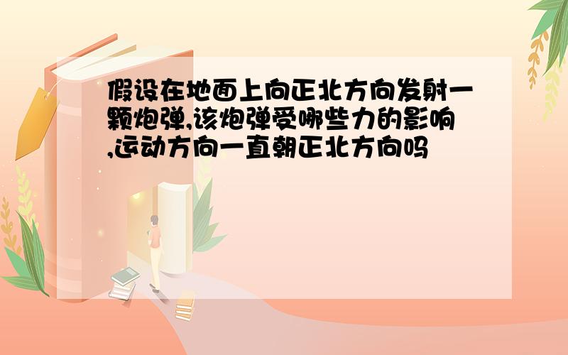 假设在地面上向正北方向发射一颗炮弹,该炮弹受哪些力的影响,运动方向一直朝正北方向吗