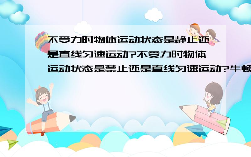 不受力时物体运动状态是静止还是直线匀速运动?不受力时物体运动状态是禁止还是直线匀速运动?牛顿第一定律说 物体在不受力的情况下保持静止或匀速直线运动 那我们怎么判断物体在不受