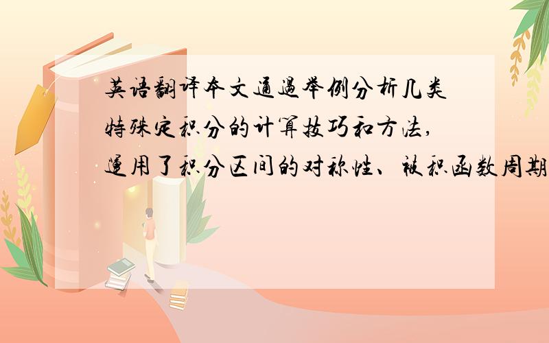 英语翻译本文通过举例分析几类特殊定积分的计算技巧和方法,运用了积分区间的对称性、被积函数周期性、含参量积分的性质等,体现了定积分计算方法的技巧性与灵活性,并按照不同的类型