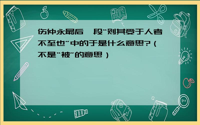 伤仲永最后一段“则其受于人者不至也”中的于是什么意思?（不是“被”的意思）