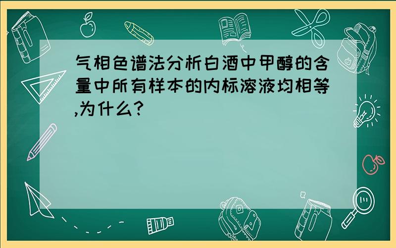 气相色谱法分析白酒中甲醇的含量中所有样本的内标溶液均相等,为什么?