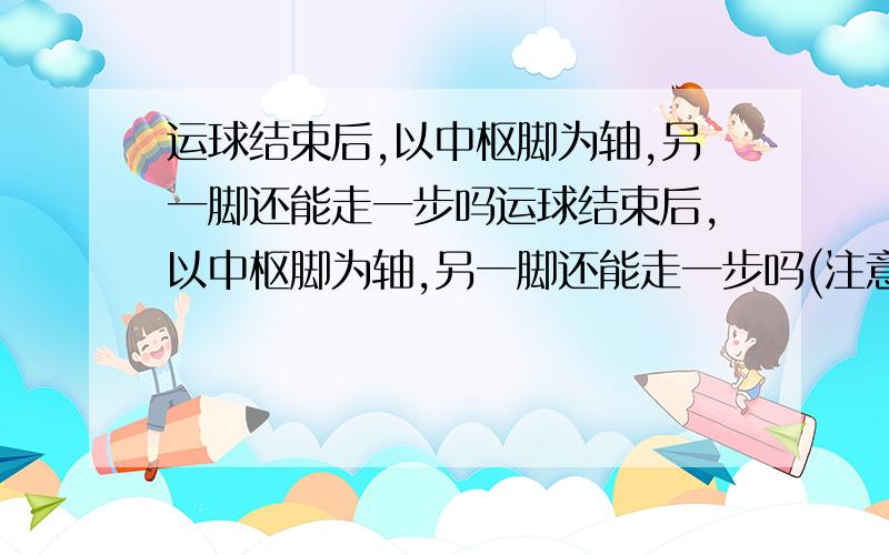 运球结束后,以中枢脚为轴,另一脚还能走一步吗运球结束后,以中枢脚为轴,另一脚还能走一步吗(注意：是走一步,而是来回移动）