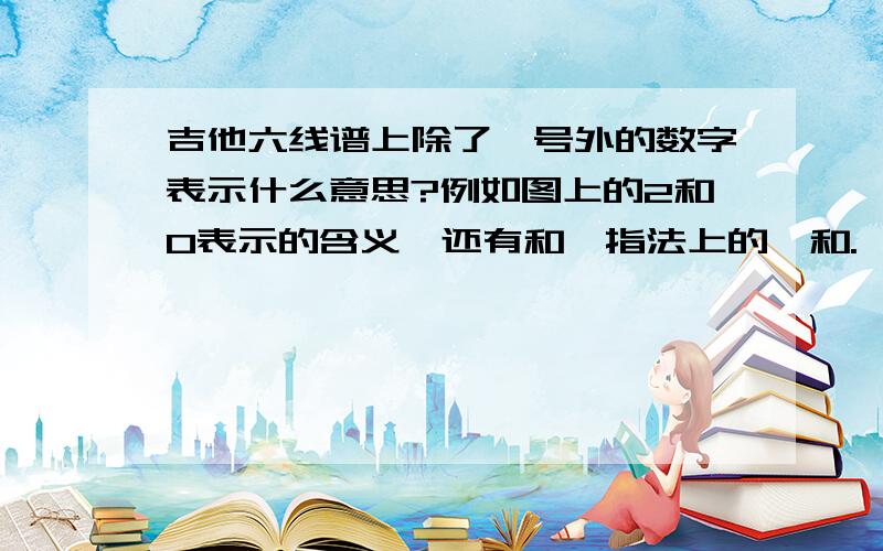 吉他六线谱上除了*号外的数字表示什么意思?例如图上的2和0表示的含义,还有和铉指法上的×和.