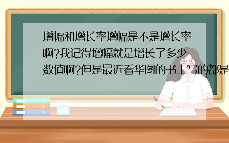 增幅和增长率增幅是不是增长率啊?我记得增幅就是增长了多少数值啊?但是最近看华图的书上写的都是增长率.