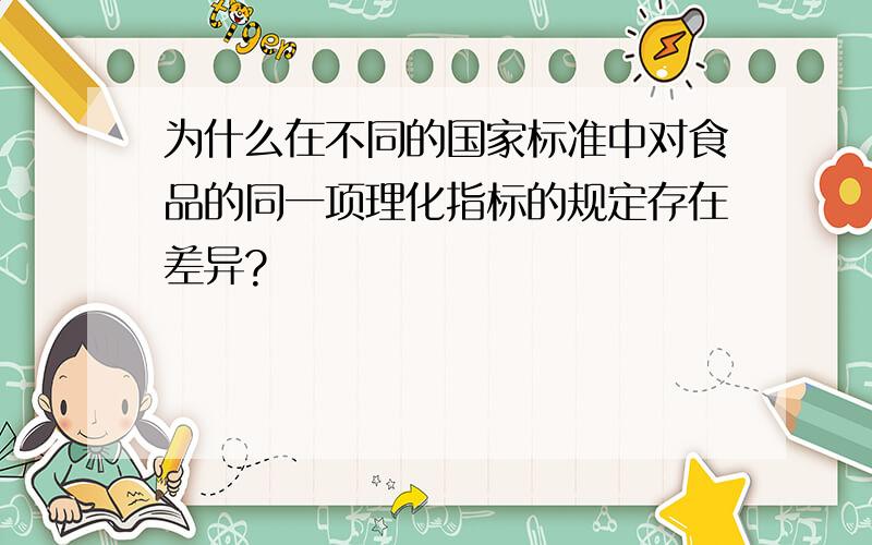 为什么在不同的国家标准中对食品的同一项理化指标的规定存在差异?