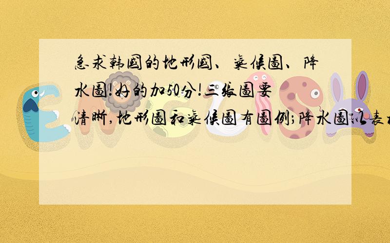 急求韩国的地形国、气候图、降水图!好的加50分!三张图要清晰,地形图和气候图有图例；降水图以表格形式呈现.降水图以统计图（比如柱状图）形式呈现！