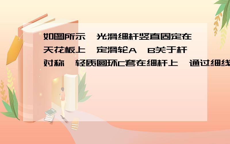 如图所示,光滑细杆竖直固定在天花板上,定滑轮A、B关于杆对称,轻质圆环C套在细杆上,通过细线分别与质量为M、m（M＞m）的物块相连．现将圆环C在竖直向下的外力F作用下缓慢向下移动,滑轮