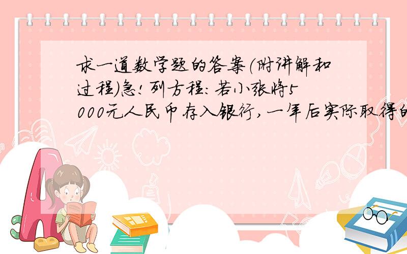 求一道数学题的答案（附讲解和过程）急!列方程：若小张将5000元人民币存入银行,一年后实际取得的人民币为5103.5元,你能算出银行一年期的存款利率吗?（利息税的税率为20％）