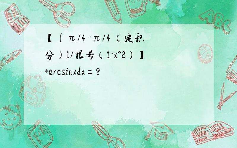 【∫π/4 -π/4 （定积分）1/根号（1-x^2）】*arcsinxdx=?