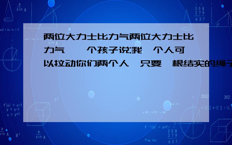 两位大力士比力气两位大力士比力气,一个孩子说:我一个人可以拉动你们两个人,只要一根结实的绳子.孩子说的对吗?为什么?只用一根结实的绳子不能用滑轮