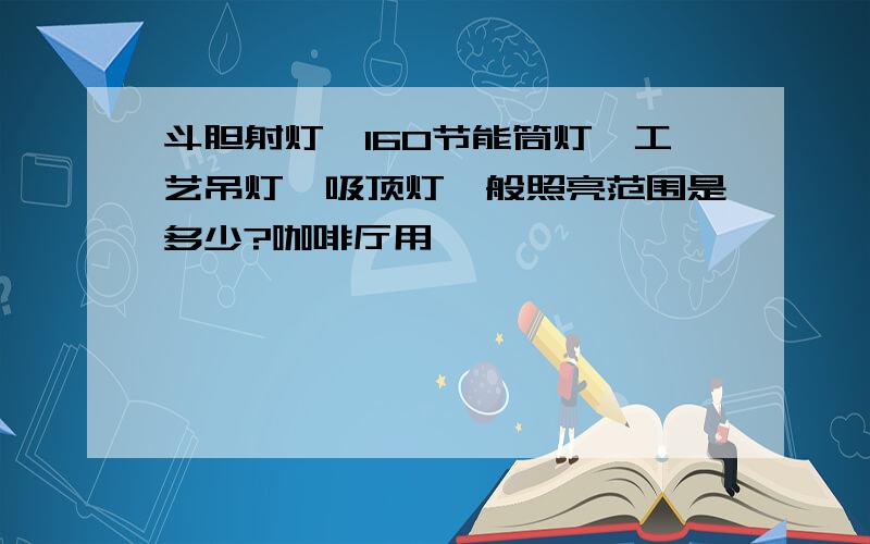 斗胆射灯,160节能筒灯,工艺吊灯,吸顶灯一般照亮范围是多少?咖啡厅用