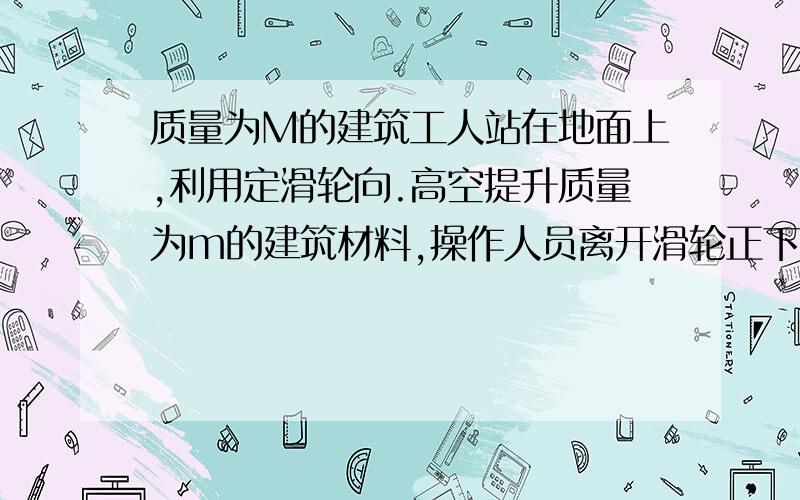 质量为M的建筑工人站在地面上,利用定滑轮向.高空提升质量为m的建筑材料,操作人员离开滑轮正下方一段...质量为M的建筑工人站在地面上,利用定滑轮向.高空提升质量为m的建筑材料,操作人员