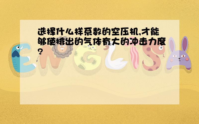 选择什么样系数的空压机,才能够使排出的气体有大的冲击力度?