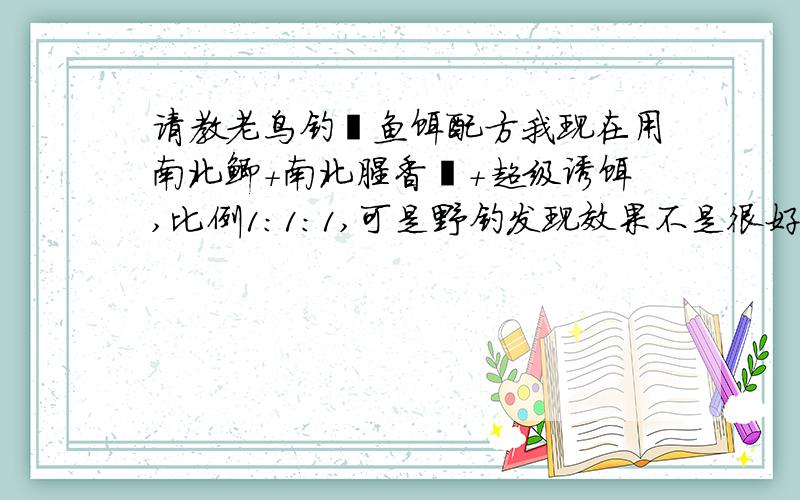 请教老鸟钓鲮鱼饵配方我现在用南北鲫+南北腥香鯪+超级诱饵,比例1:1:1,可是野钓发现效果不是很好,特向老鸟请教特效的鱼饵配方,