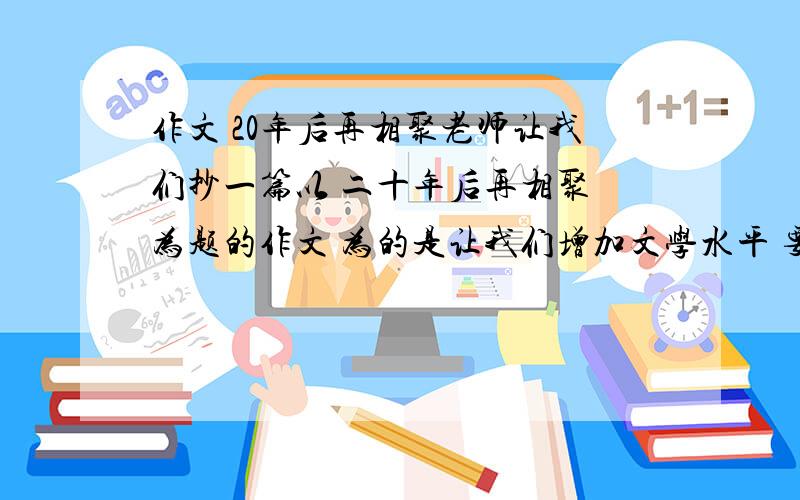 作文 20年后再相聚老师让我们抄一篇以 二十年后再相聚 为题的作文 为的是让我们增加文学水平 要求是这样的：六年的小学生活即将结束,未来更精彩的生活马上就要开始了.想一想二十年后