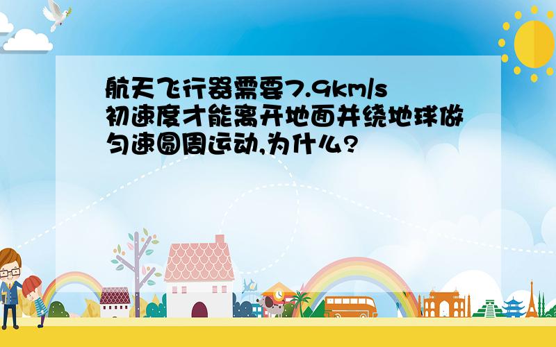航天飞行器需要7.9km/s初速度才能离开地面并绕地球做匀速圆周运动,为什么?