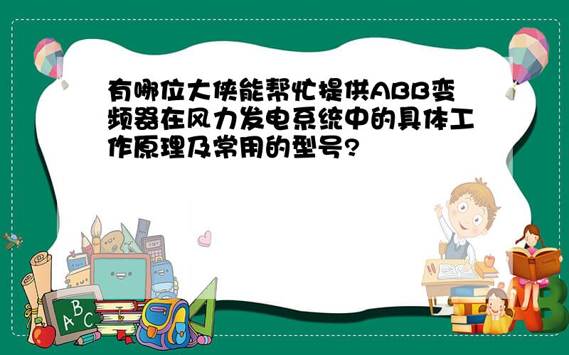 有哪位大侠能帮忙提供ABB变频器在风力发电系统中的具体工作原理及常用的型号?