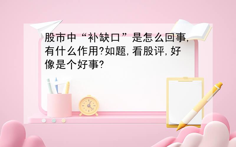 股市中“补缺口”是怎么回事,有什么作用?如题,看股评,好像是个好事?