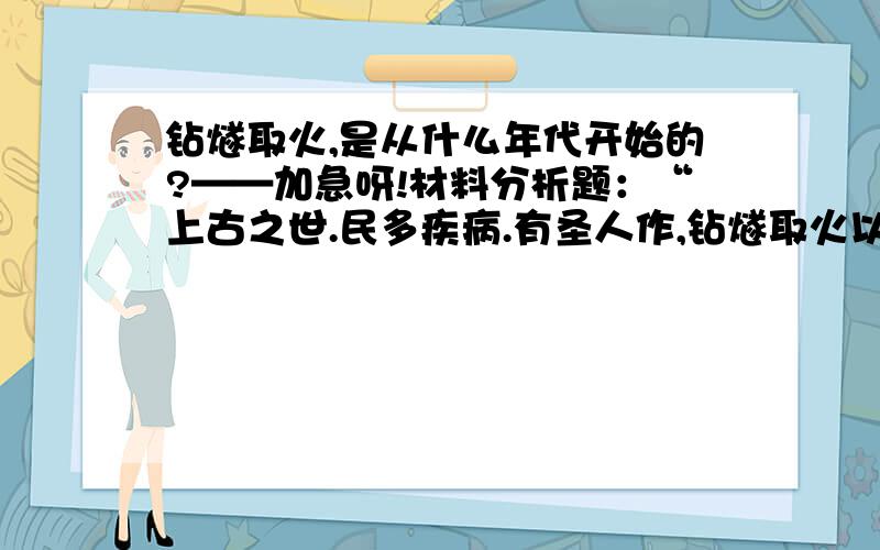 钻燧取火,是从什么年代开始的?——加急呀!材料分析题：“上古之世.民多疾病.有圣人作,钻燧取火以化腥臊；而民说之,使王天下,号之曰燧人氏.”问：材料反映了原始社会人民生活的一个什