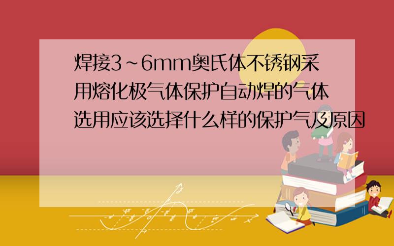 焊接3~6mm奥氏体不锈钢采用熔化极气体保护自动焊的气体选用应该选择什么样的保护气及原因