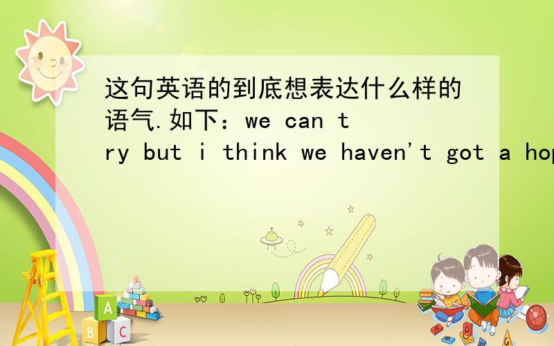 这句英语的到底想表达什么样的语气.如下：we can try but i think we haven't got a hope in hell.【in hell 意思是究竟,语气词.那么这句话改如何翻译好?】