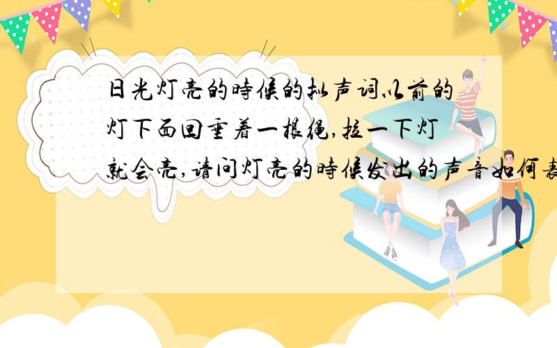 日光灯亮的时候的拟声词以前的灯下面回垂着一根绳,拉一下灯就会亮,请问灯亮的时候发出的声音如何表达.最近在翻译一篇文章 有一段描写 瞬间词穷了 额