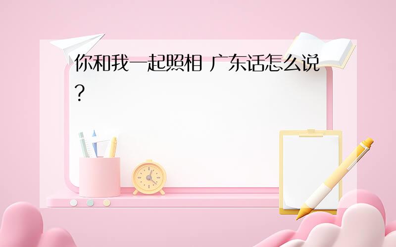 你和我一起照相 广东话怎么说?