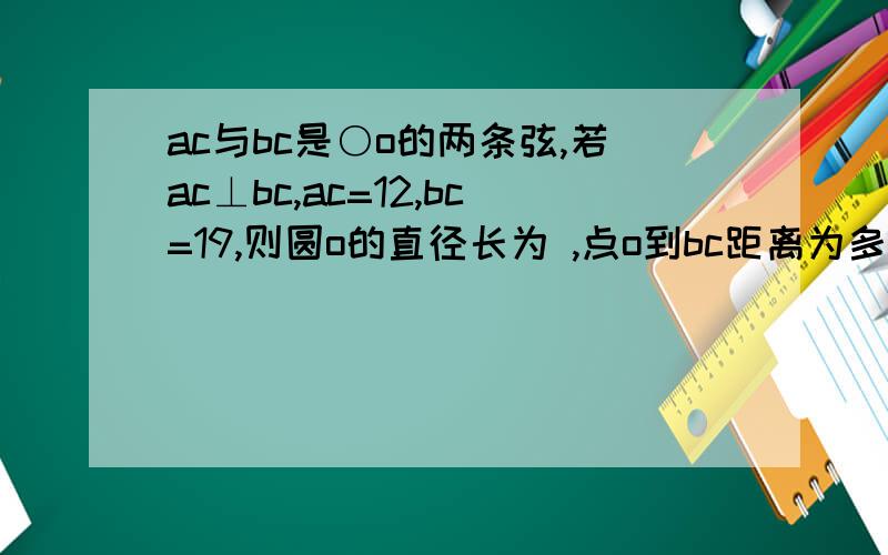 ac与bc是○o的两条弦,若ac⊥bc,ac=12,bc=19,则圆o的直径长为 ,点o到bc距离为多少