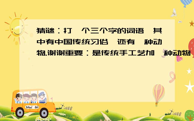 猜谜：打一个三个字的词语,其中有中国传统习俗,还有一种动物.谢谢重要：是传统手工艺加一种动物（这种动物实真实存在的）,三个字,名字是很好听的.是戒指上的名称.谢谢