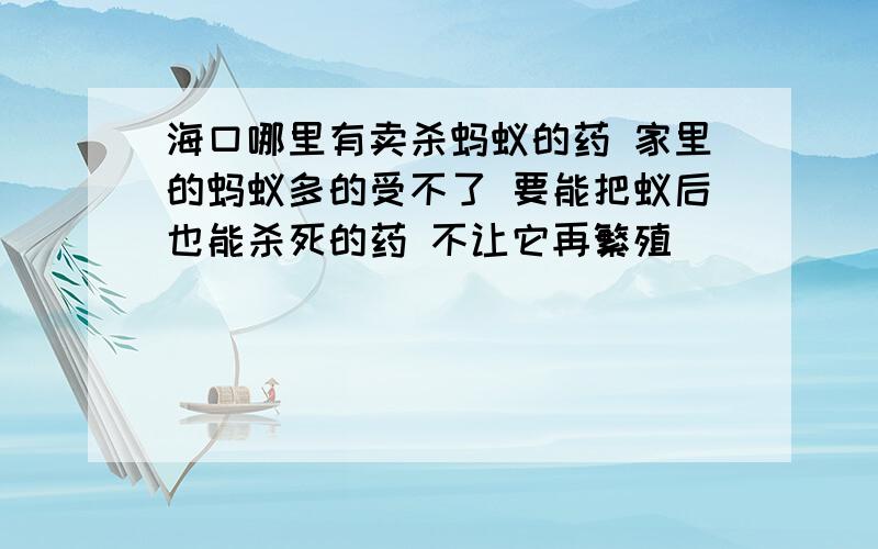 海口哪里有卖杀蚂蚁的药 家里的蚂蚁多的受不了 要能把蚁后也能杀死的药 不让它再繁殖